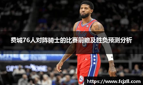 费城76人对阵骑士的比赛前瞻及胜负预测分析