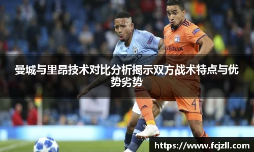 曼城与里昂技术对比分析揭示双方战术特点与优势劣势