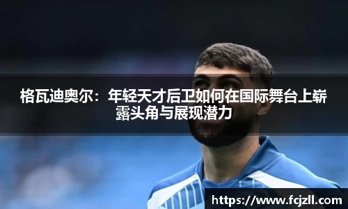 格瓦迪奥尔：年轻天才后卫如何在国际舞台上崭露头角与展现潜力