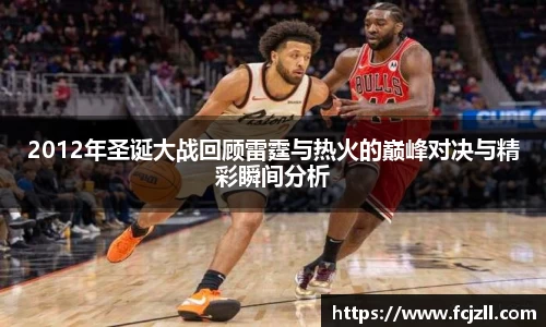 2012年圣诞大战回顾雷霆与热火的巅峰对决与精彩瞬间分析