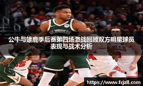 公牛与雄鹿季后赛第四场激战回顾双方明星球员表现与战术分析
